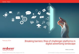 © 2024 RedSeer Consulting confidential and proprietary information
Bangalore. Delhi. Mumbai. Dubai. Singapore. New York
Solve. New
Breaking barriers: Rise of challenger platforms in
digital advertising landscape
February 2024
Media round table
 