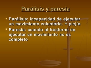 Parálisis y paresia




Parálisis: incapacidad de ejecutar
un movimiento voluntario. = plejía
Paresia: cuando el trastorno de
ejecutar un movimiento no es
completo

 