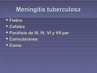 Meningitis tuberculosaMeningitis tuberculosa
 FiebreFiebre
 CefaleaCefalea
 Parálisis de III, IV, VI y VII parParálisis de III, IV, VI y VII par
 ConvulsionesConvulsiones
 ComaComa
 