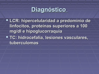 DiagnósticoDiagnóstico
 LCR: hipercelularidad a predominio deLCR: hipercelularidad a predominio de
linfocitos, proteínas superiores a 100linfocitos, proteínas superiores a 100
mg/dl e hipoglucorraquiamg/dl e hipoglucorraquia
 TC: hidrocefalia, lesiones vasculares,TC: hidrocefalia, lesiones vasculares,
tuberculomastuberculomas
 