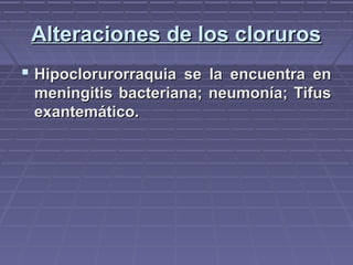 Alteraciones de los clorurosAlteraciones de los cloruros
 Hipoclorurorraquia se la encuentra enHipoclorurorraquia se la encuentra en
meningitis bacteriana; neumonía; Tifusmeningitis bacteriana; neumonía; Tifus
exantemático.exantemático.
 