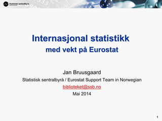 1
1
Internasjonal statistikk
med vekt på Eurostat
Jan Bruusgaard
Statistisk sentralbyrå / Eurostat Support Team in Norwegian
biblioteket@ssb.no
Mai 2014
 