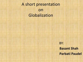 A short presentation
on
Globalization
BY:
Basant Shah
Parbati Paudel
 