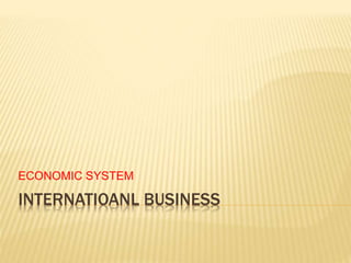 INTERNATIOANL BUSINESS
ECONOMIC SYSTEM
 