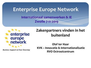 Enterprise Europe Network
Zakenpartners vinden in het
buitenland
Olaf ter Haar
KVK – Innovatie & Internationalisatie
RVO Octrooicentrum
Internationaal samenwerken & IE
Zwolle 7-11-2019
 