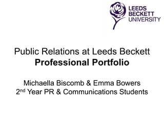 Public Relations at Leeds Beckett
Professional Portfolio
Michaella Biscomb & Emma Bowers
2nd Year PR & Communications Students
 