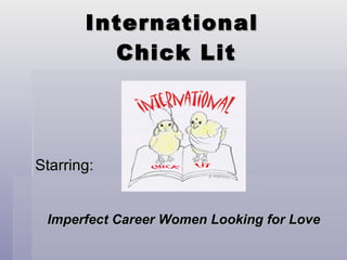 International
         Chick Lit




Starring:


 Imperfect Career Women Looking for Love
 