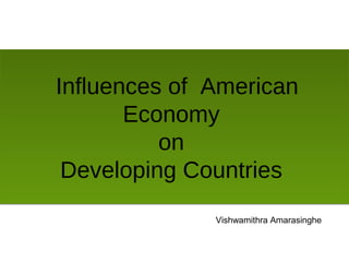 Influences of American
Economy
on
Developing Countries
Influences of American
Economy
on
Developing Countries
Vishwamithra Amarasinghe
 