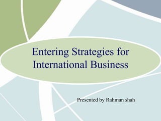Entering Strategies for
International Business
Presented by Rahman shah
 