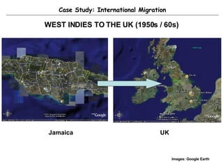 WEST INDIES TO THE UK (1950s / 60s) Case Study: International Migration Jamaica UK Images: Google Earth 