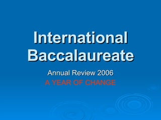 International Baccalaureate Annual Review 2006 A YEAR OF   CHANGE 
