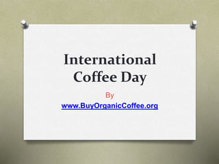 International
Coffee Day
By
www.BuyOrganicCoffee.org
 