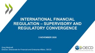 INTERNATIONAL FINANCIAL
REGULATION – SUPERVISORY AND
REGULATORY CONVERGENCE
5 NOVEMBER 2020
Greg Medcraft
Director, Directorate for Financial and Enterprise Affairs, OECD
 