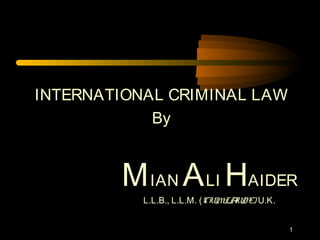 1
INTERNATIONAL CRIMINAL LAW
By
MIAN ALI HAIDER
L.L.B., L.L.M. (CUMLAUDE) U.K.
 