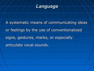 Language
A systematic means of communicating ideas
or feelings by the use of conventionalized
signs, gestures, marks, or especially
articulate vocal sounds.

 