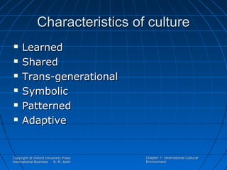 Characteristics of culture







Learned
Shared
Trans-generational
Symbolic
Patterned
Adaptive

Copyright @ Oxford University Press
International Business
R. M. Joshi

Chapter 7: International Cultural
Environment

 