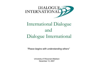 International Dialogue and  Dialogue International “ Peace begins with understanding others” University of Wisconsin-Madison December 13, 2007 