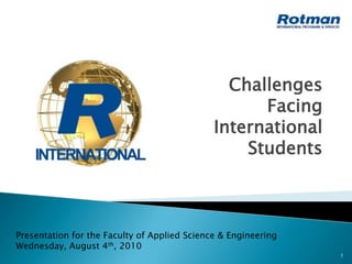 1 Challenges Facing  International Students Presentation for the Faculty of Applied Science & Engineering Wednesday, August 4th, 2010 