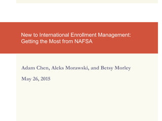 New to International Enrollment Management:
Getting the Most from NAFSA
Adam Chen, Aleks Morawski, and Betsy Morley
May 26, 2015
 