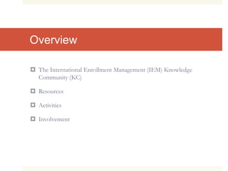 Overview
 The International Enrollment Management (IEM) Knowledge
Community (KC)
 Resources
 Activities
 Involvement
 