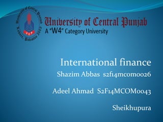 International finance
Shazim Abbas s2f14mcom0026
Adeel Ahmad S2F14MCOM0043
Sheikhupura
 
