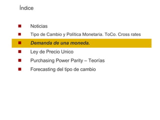 Noticias Tipo de Cambio y Política Monetaria. ToCo. Cross rates Demanda de una moneda.  Ley de Precio Unico Purchasing Power Parity – Teorías Forecasting del tipo de cambio Índice 