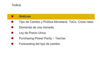 Noticias Tipo de Cambio y Política Monetaria. ToCo. Cross rates Demanda de una moneda.  Ley de Precio Unico Purchasing Power Parity – Teorías Forecasting del tipo de cambio Índice 