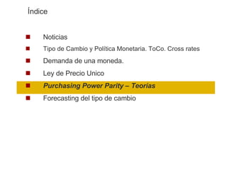 Noticias Tipo de Cambio y Política Monetaria. ToCo. Cross rates Demanda de una moneda.  Ley de Precio Unico Purchasing Power Parity – Teorías Forecasting del tipo de cambio Índice 