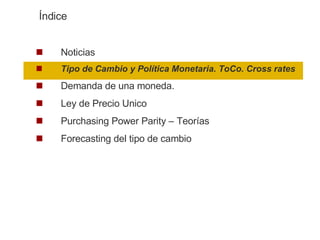 Noticias Tipo de Cambio y Política Monetaria. ToCo. Cross rates Demanda de una moneda.  Ley de Precio Unico Purchasing Power Parity – Teorías Forecasting del tipo de cambio Índice 