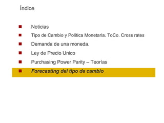 Noticias Tipo de Cambio y Política Monetaria. ToCo. Cross rates Demanda de una moneda.  Ley de Precio Unico Purchasing Power Parity – Teorías Forecasting del tipo de cambio Índice 