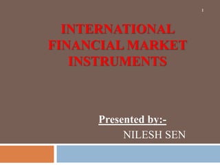 INTERNATIONAL
FINANCIAL MARKET
INSTRUMENTS
Presented by:-
NILESH SEN
1
 