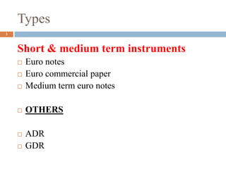 Types
Short & medium term instruments
 Euro notes
 Euro commercial paper
 Medium term euro notes
 OTHERS
 ADR
 GDR
3
 
