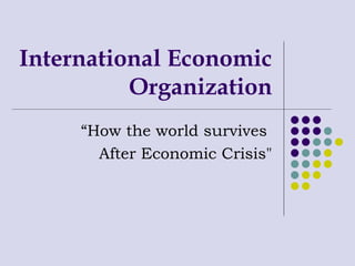 International Economic Organization “ How the world survives  After Economic Crisis&quot; 
