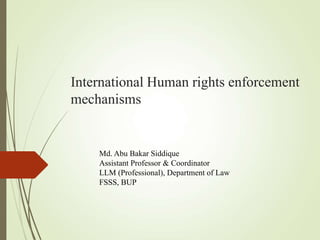 International Human rights enforcement
mechanisms
Md. Abu Bakar Siddique
Assistant Professor & Coordinator
LLM (Professional), Department of Law
FSSS, BUP
 