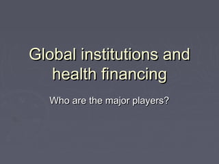Global institutions andGlobal institutions and
health financinghealth financing
Who are the major players?Who are the major players?
 
