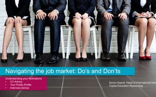 IPSEF: Navigating the job market: Do’s and Don’ts
Simon Dweck Head of International Scho
Capita Education Resourcing
Navigating the job market: Do’s and Don’ts
Understanding your Motivations
• CV Advice
• Your Public Profile
• Interview Advice
 