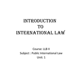 INTRODUCTION
TO
INTeRNaTIONal law
Course: LLB II
Subject : Public International Law
Unit: 1
 