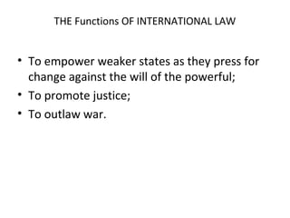 THE Functions OF INTERNATIONAL LAW
• To empower weaker states as they press for
change against the will of the powerful;
• To promote justice;
• To outlaw war.
 
