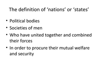 The definition of ‘nations’ or ‘states’
• Political bodies
• Societies of men
• Who have united together and combined
their forces
• In order to procure their mutual welfare
and security
 