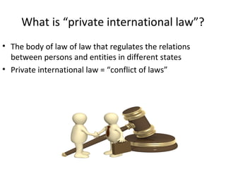 What is “private international law”?
• The body of law of law that regulates the relations
between persons and entities in different states
• Private international law = “conflict of laws”
 