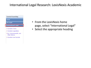 International Legal Research: LexisNexis Academic



               • From the LexisNexis home
                 page, select “International Legal”
               • Select the appropriate heading
 