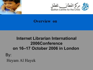 Internet Librarian International 2006Conference on 16–17 October 2006 in London     By: Heyam Al Hayek Overview  on 