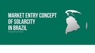 MARKET ENTRY CONCEPT
OF SOLARCITY
IN BRAZILChristoph Paul Forstner
 