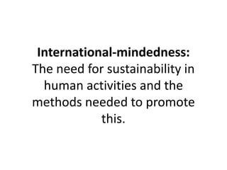 International-mindedness:
The need for sustainability in
human activities and the
methods needed to promote
this.
 