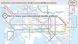 MOBILIZING YOUR INTERNATIONAL SEO BY @ALEYDA AT THE #ISS LONDON
1 Get to know your international mobile audience
 