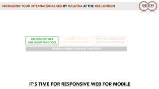 MOBILIZING YOUR INTERNATIONAL SEO BY @ALEYDA AT THE #ISS LONDON
IT’S TIME FOR RESPONSIVE WEB FOR MOBILE
GENERAL MOBILE SEO BEST PRACTICES
RESPONSIVE WEB
SEO GOOD PRACTICES
DYNAMIC SERVING
SEO GOOD PRACTICES
PARALLEL MOBILE WEB
SEO GOOD PRACTICES
 