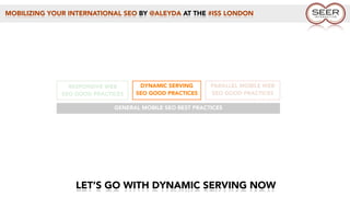MOBILIZING YOUR INTERNATIONAL SEO BY @ALEYDA AT THE #ISS LONDON
LET’S GO WITH DYNAMIC SERVING NOW
GENERAL MOBILE SEO BEST PRACTICES
RESPONSIVE WEB
SEO GOOD PRACTICES
DYNAMIC SERVING
SEO GOOD PRACTICES
PARALLEL MOBILE WEB
SEO GOOD PRACTICES
 