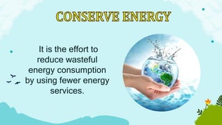 It is the effort to
reduce wasteful
energy consumption
by using fewer energy
services.
 