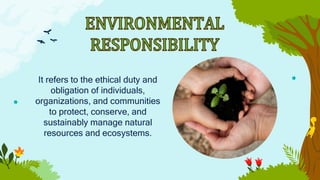 It refers to the ethical duty and
obligation of individuals,
organizations, and communities
to protect, conserve, and
sustainably manage natural
resources and ecosystems.
 