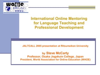 JALTCALL 2005 presentation at Ritsumeikan University by  Steve McCarty Professor, Osaka Jogakuin College, Japan President, World Association for Online Education (WAOE) International Online Mentoring  for Language Teaching and  Professional Development   